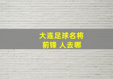 大连足球名将 前锋 人去哪